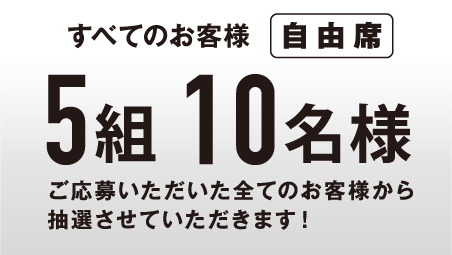 【すべてのお客様】自由席5組10名様にプレゼント！