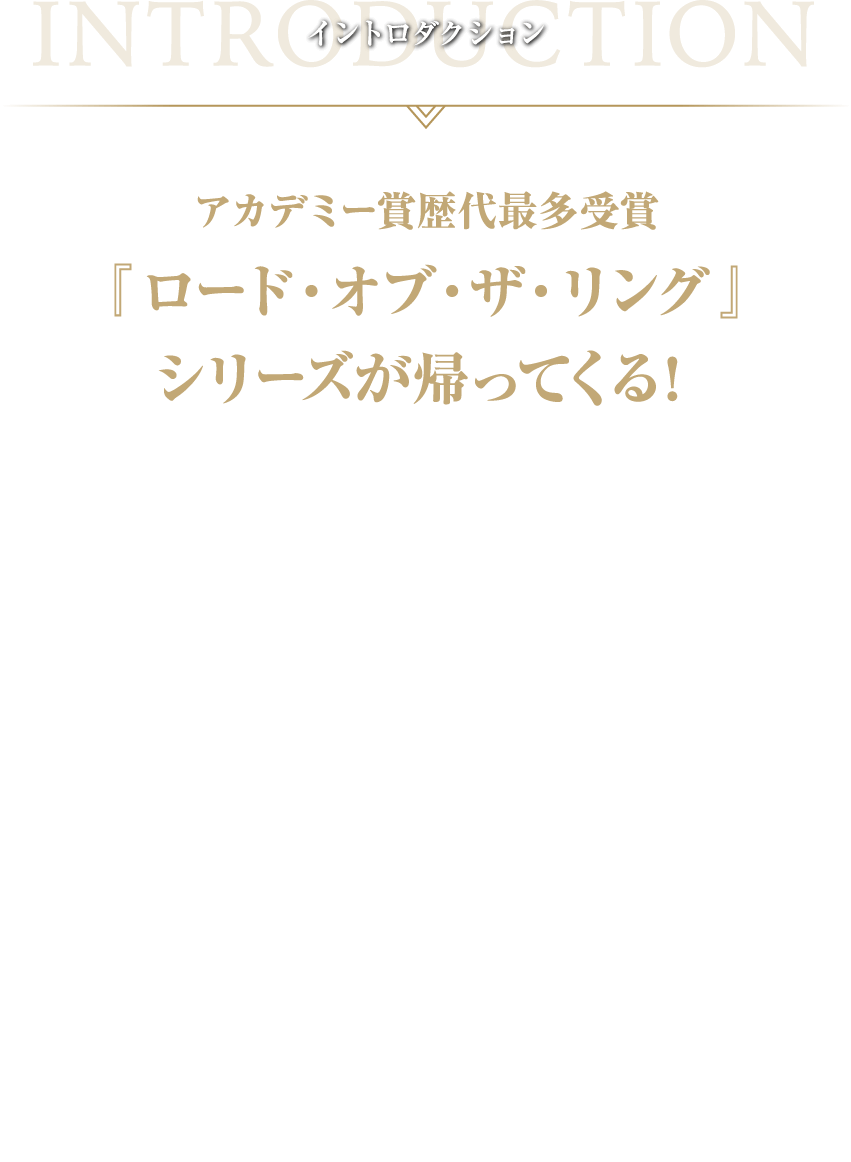 アカデミー賞歴代最多受賞『ロード・オブ・ザ・リング』シリーズが帰ってくる！〈中つ国〉の運命は、若き王女ヘラに託された――
        〈一つの指輪〉をめぐる壮大な冒険を描き、アカデミー賞最多受賞を果たした『ロード・オブ・ザ・リング』3部作には、200年に遡る戦いの物語があった。J・R・R・トールキンの原作「指輪物語 追補編」に記された、その始まりのエピソードの映画化に、3部作を監督したピーター・ジャクソンが製作総指揮として立ち上がる！そしてハリウッド超大作の監督の座を託されたのは、『東のエデン』『攻殻機動隊S.A.C.』などで、日本アニメーションの第一人者と讃えられる神山健治。この冬、〈中つ国〉の未来を決める伝説の戦いを見届けて初めて、『ロード・オブ・ザ・リング』は完結する――。　