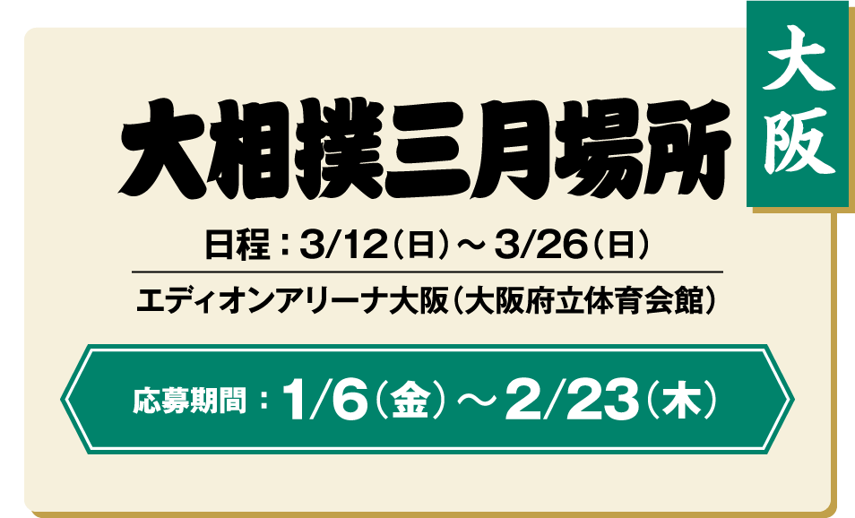 【大阪】大相撲三月場所｜日程 ： 3/12（日）〜3/26（日）エディオンアリーナ大阪（大阪府立体育会館）/ 応募期間 ：1/6（金）〜2/23（木）