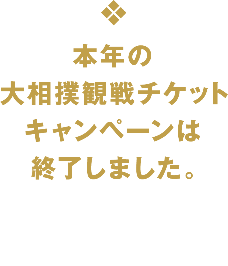 本年の大相撲観戦チケットキャンペーンは終了しました。来年のにほん日本相撲協会との取り組みをお楽しみに！