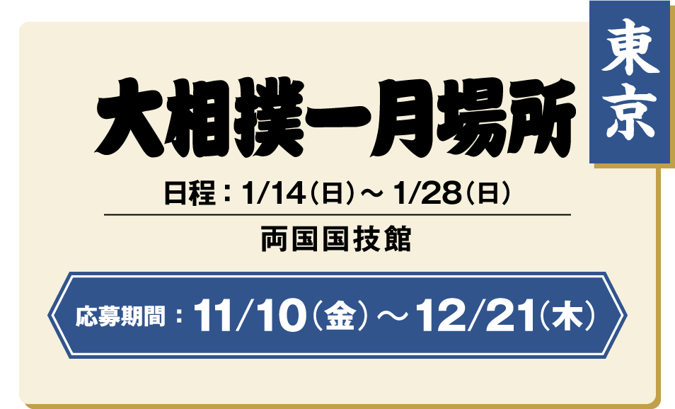 【東京】大相撲一月場所：日程 ： 1/14（日）〜1/28（日） / 両国国技館 / 応募期間 ：11/10（金）〜12/21（木）