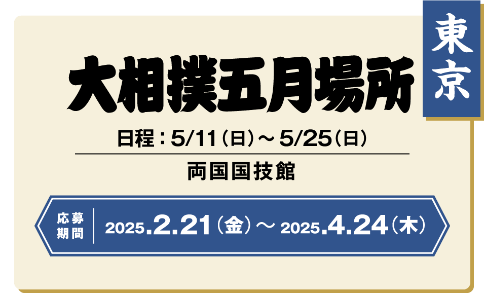 【東京】大相撲五月場所：日程 ： 5/11（日）〜5/25（日） / 両国国技館 / 応募期間 ：2025.2/21（金）〜2025/4/24（木）