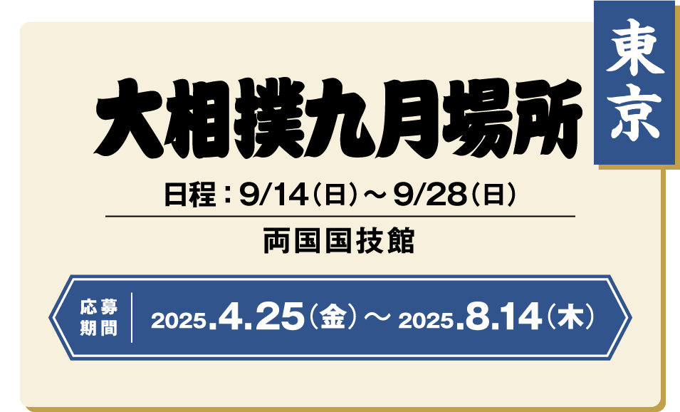 【東京】大相撲九月場所：日程 ： 9/14（日）〜9/28（日） / 両国国技館 / 応募期間 ：2025/4/25（金）〜2025/8/14（木）