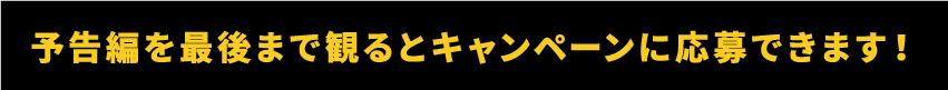 予告編を最後まで見るとキャンペーンに応募できます。